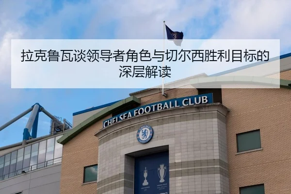 拉克鲁瓦谈领导者角色与切尔西胜利目标的深层解读