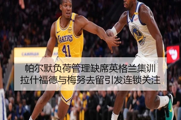 帕尔默负荷管理缺席英格兰集训 拉什福德与梅努去留引发连锁关注