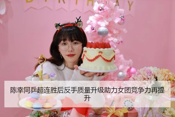 陈幸同乒超连胜后反手质量升级助力女团竞争力再提升