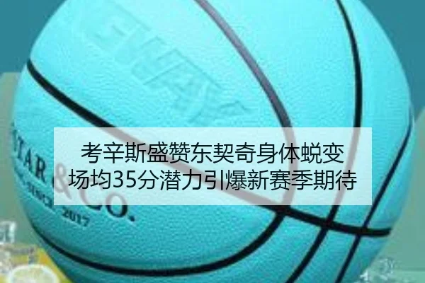 考辛斯盛赞东契奇身体蜕变 场均35分潜力引爆新赛季期待
